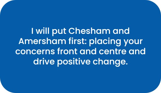 I will put Chesham and Amersham first: placing your concerns front and centre and drive positive change.