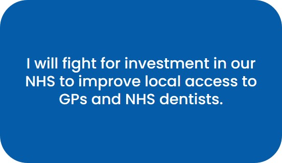 I will fight for investment in our NHS to improve local access to GPs and NHS dentists.